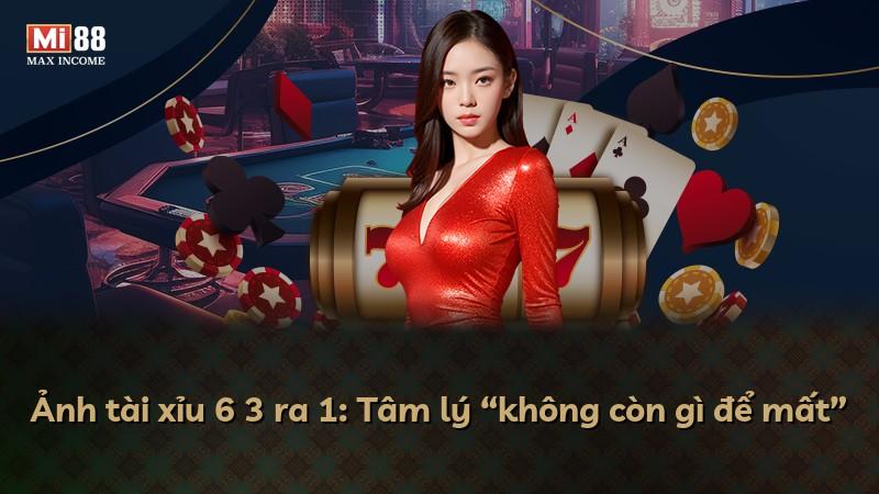 Ảnh tài xỉu 6 3 ra 1: Tâm lý “không còn gì để mất”