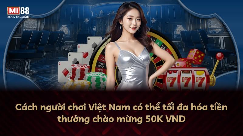 Cách người chơi Việt Nam có thể tối đa hóa tiền thưởng chào mừng 50K VND
