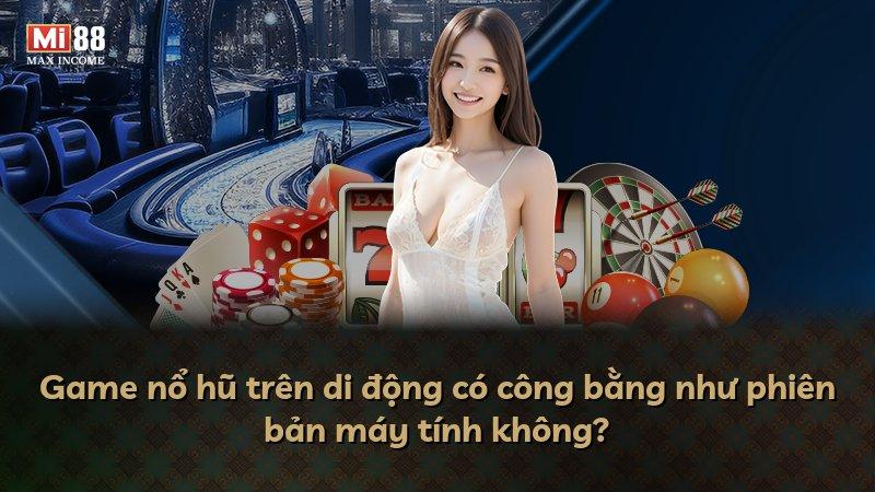 Game nổ hũ trên di động có công bằng như phiên bản máy tính không?