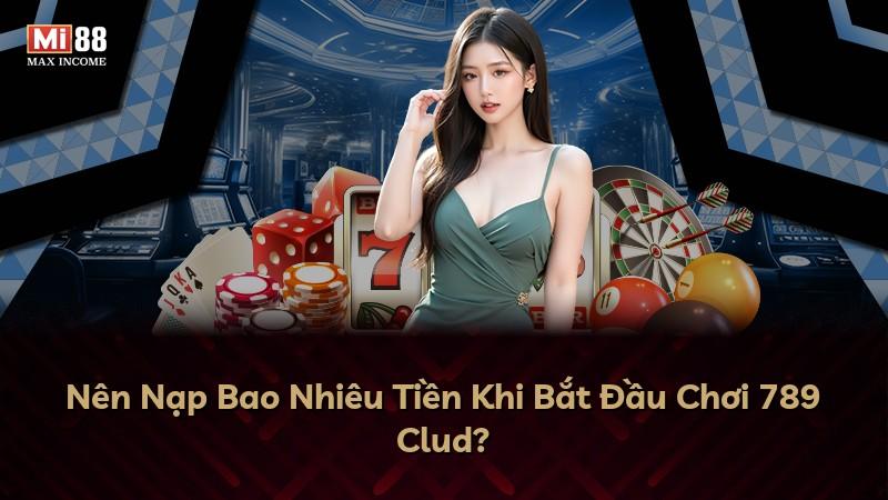 Nên Nạp Bao Nhiêu Tiền Khi Bắt Đầu Chơi 789 Clud?
