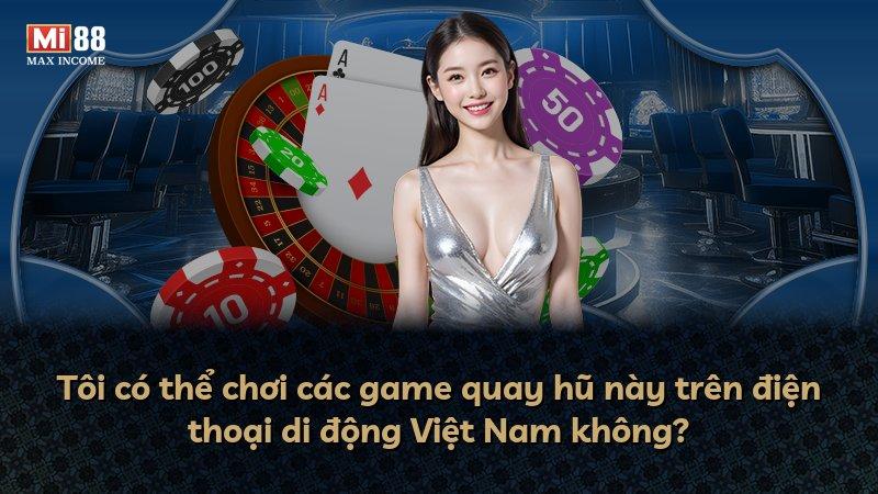 Tôi có thể chơi các game quay hũ này trên điện thoại di động Việt Nam không?