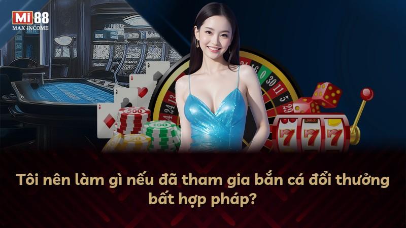 Tôi nên làm gì nếu đã tham gia bắn cá đổi thưởng bất hợp pháp?